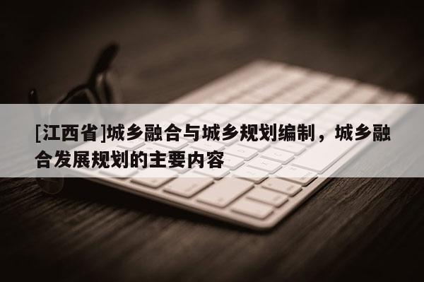 [江西省]城乡融合与城乡规划编制，城乡融合发展规划的主要内容