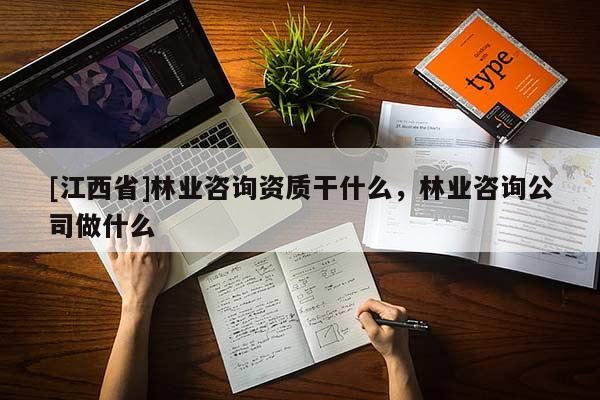 [江西省]林业咨询资质干什么，林业咨询公司做什么