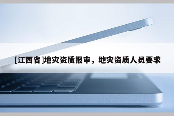 [江西省]地灾资质报审，地灾资质人员要求