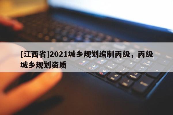 [江西省]2021城乡规划编制丙级，丙级城乡规划资质