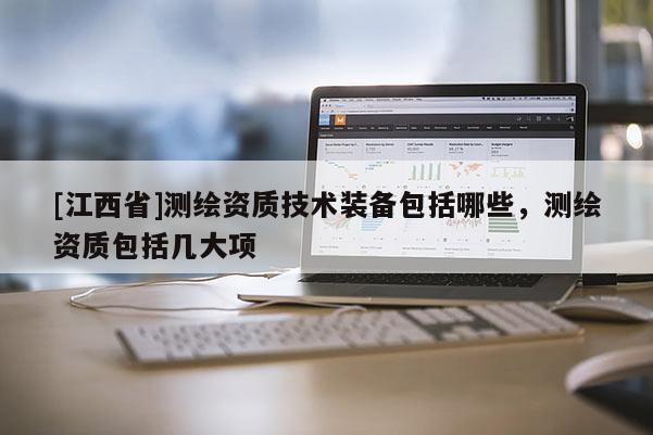 [江西省]测绘资质技术装备包括哪些，测绘资质包括几大项