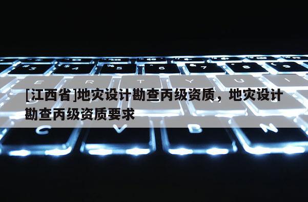 [江西省]地灾设计勘查丙级资质，地灾设计勘查丙级资质要求