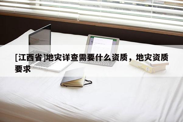 [江西省]地灾详查需要什么资质，地灾资质要求