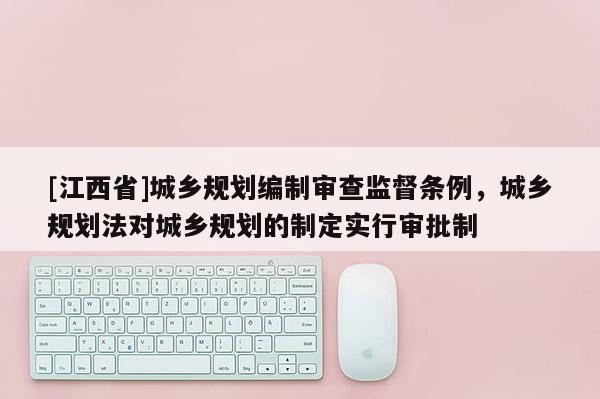 [江西省]城乡规划编制审查监督条例，城乡规划法对城乡规划的制定实行审批制