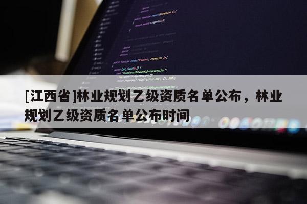 [江西省]林业规划乙级资质名单公布，林业规划乙级资质名单公布时间