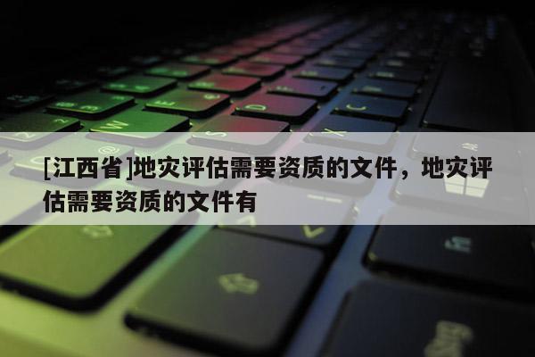 [江西省]地灾评估需要资质的文件，地灾评估需要资质的文件有
