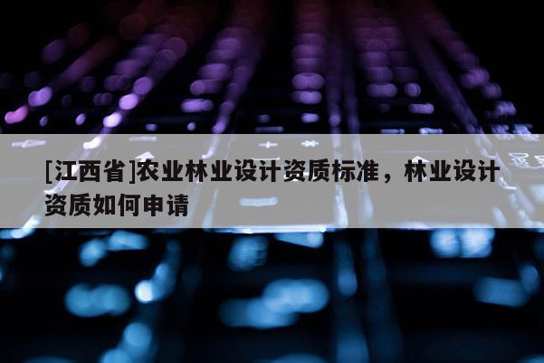 [江西省]农业林业设计资质标准，林业设计资质如何申请