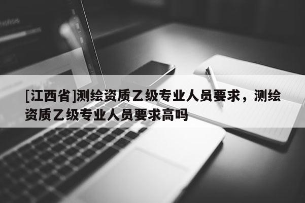 [江西省]测绘资质乙级专业人员要求，测绘资质乙级专业人员要求高吗