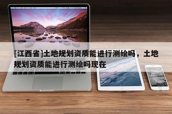 [江西省]土地规划资质能进行测绘吗，土地规划资质能进行测绘吗现在