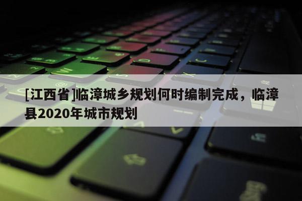 [江西省]临漳城乡规划何时编制完成，临漳县2020年城市规划
