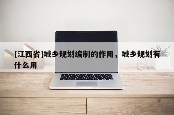 [江西省]城乡规划编制的作用，城乡规划有什么用