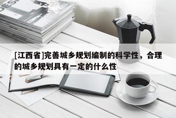 [江西省]完善城乡规划编制的科学性，合理的城乡规划具有一定的什么性