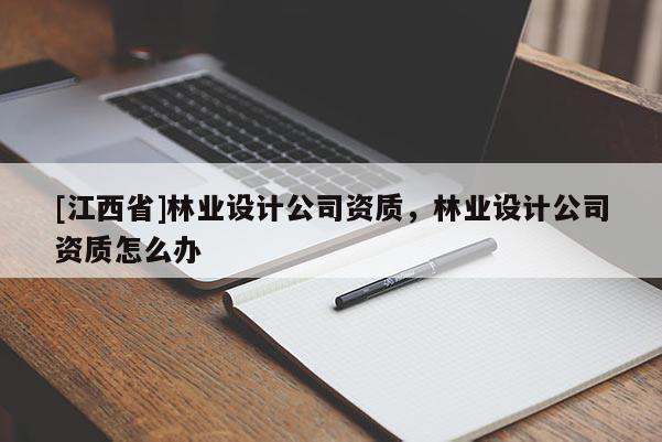 [江西省]林业设计公司资质，林业设计公司资质怎么办