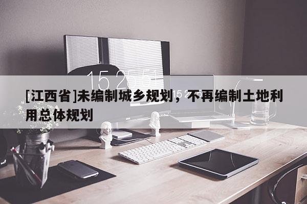 [江西省]未编制城乡规划，不再编制土地利用总体规划