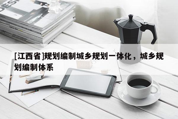 [江西省]规划编制城乡规划一体化，城乡规划编制体系
