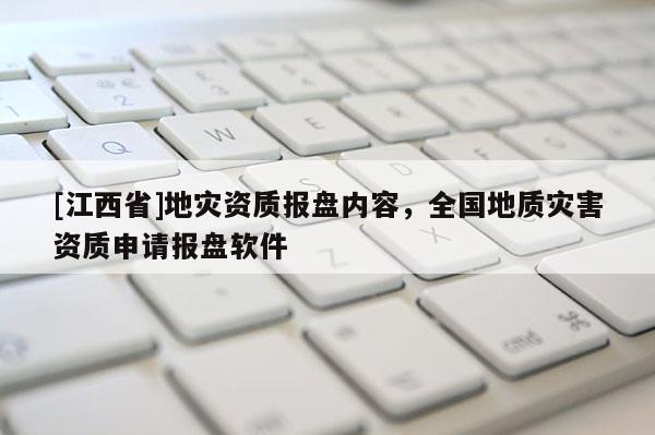 [江西省]地灾资质报盘内容，全国地质灾害资质申请报盘软件