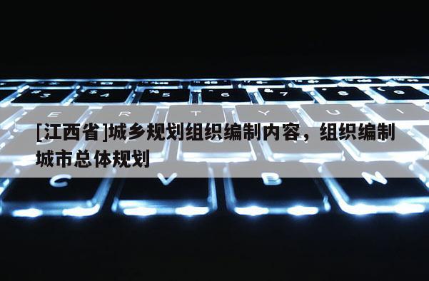 [江西省]城乡规划组织编制内容，组织编制城市总体规划