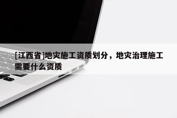 [江西省]地灾施工资质划分，地灾治理施工需要什么资质