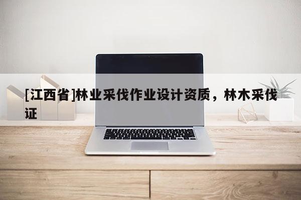 [江西省]林业采伐作业设计资质，林木采伐证