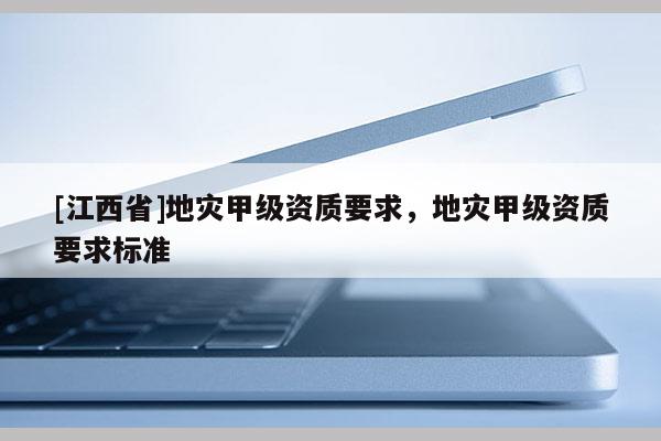[江西省]地灾甲级资质要求，地灾甲级资质要求标准