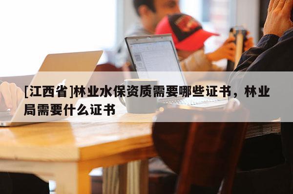[江西省]林业水保资质需要哪些证书，林业局需要什么证书