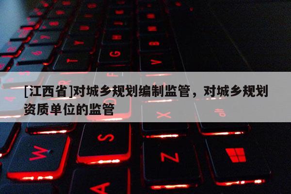 [江西省]对城乡规划编制监管，对城乡规划资质单位的监管