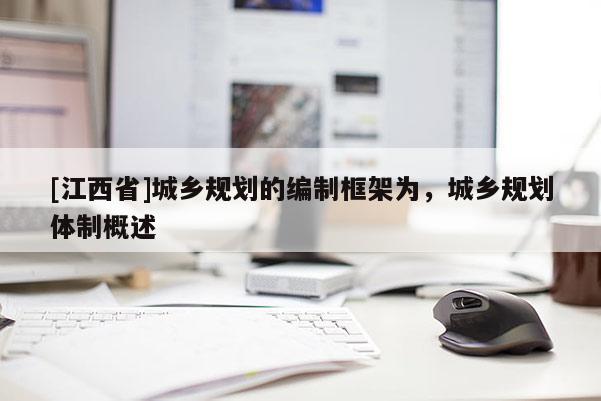 [江西省]城乡规划的编制框架为，城乡规划体制概述