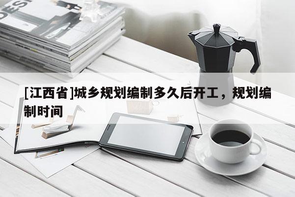 [江西省]城乡规划编制多久后开工，规划编制时间