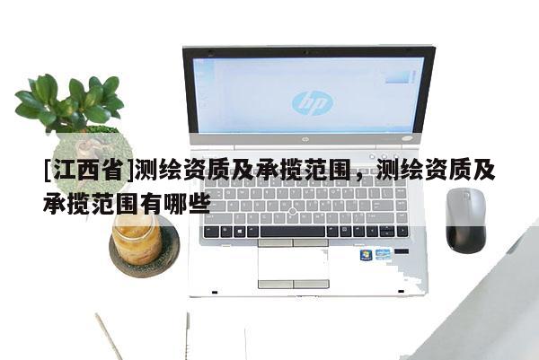 [江西省]测绘资质及承揽范围，测绘资质及承揽范围有哪些