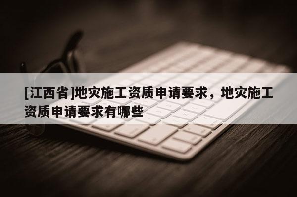 [江西省]地灾施工资质申请要求，地灾施工资质申请要求有哪些