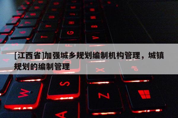 [江西省]加强城乡规划编制机构管理，城镇规划的编制管理