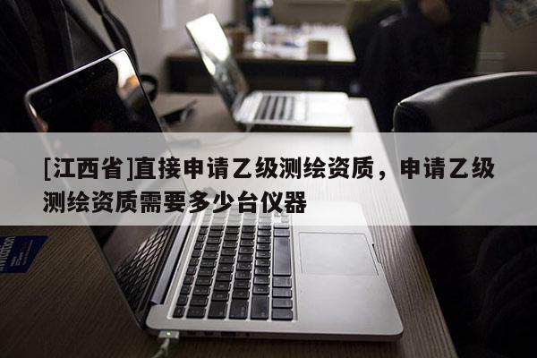 [江西省]直接申请乙级测绘资质，申请乙级测绘资质需要多少台仪器