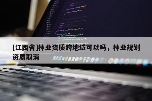 [江西省]林业资质跨地域可以吗，林业规划资质取消