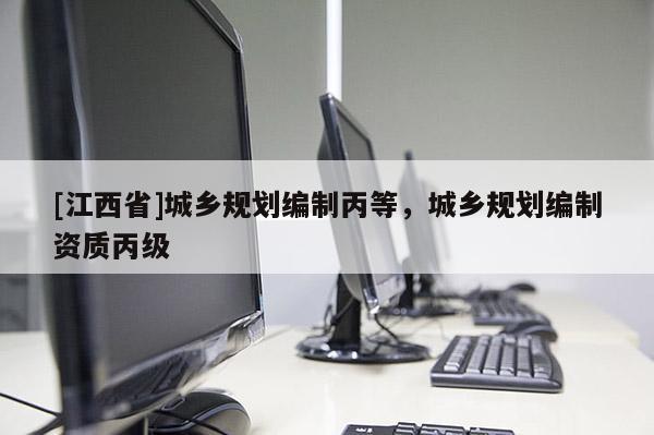 [江西省]城乡规划编制丙等，城乡规划编制资质丙级