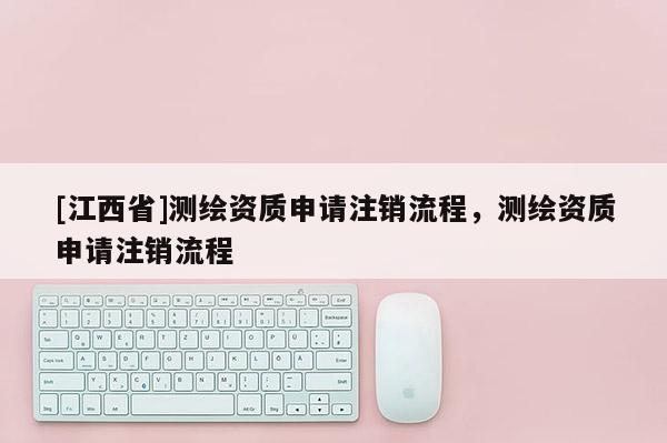[江西省]测绘资质申请注销流程，测绘资质申请注销流程