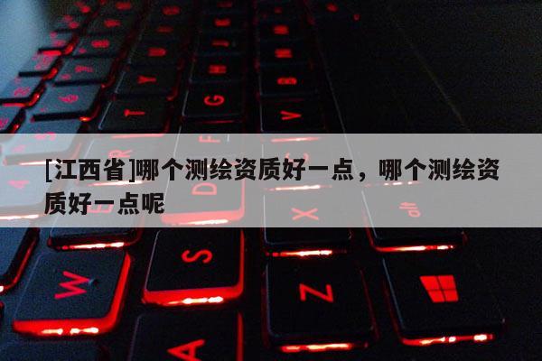 [江西省]哪个测绘资质好一点，哪个测绘资质好一点呢