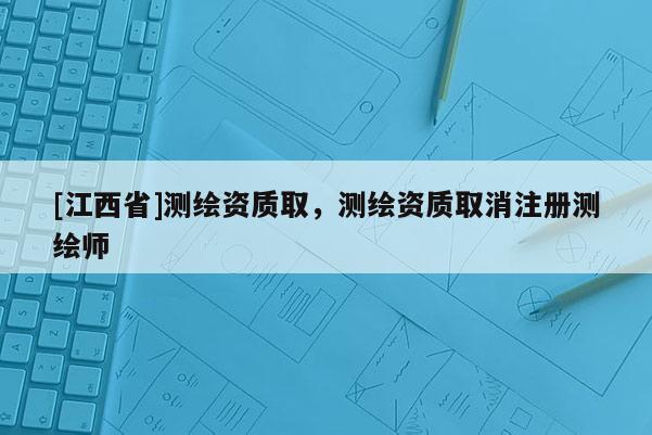 [江西省]测绘资质取，测绘资质取消注册测绘师
