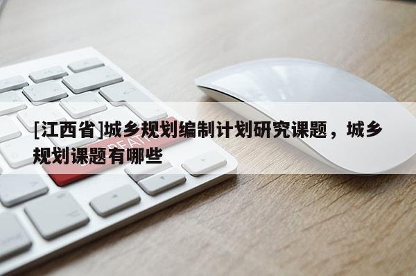 [江西省]城乡规划编制计划研究课题，城乡规划课题有哪些