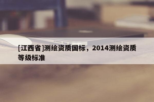 [江西省]测绘资质国标，2014测绘资质等级标准