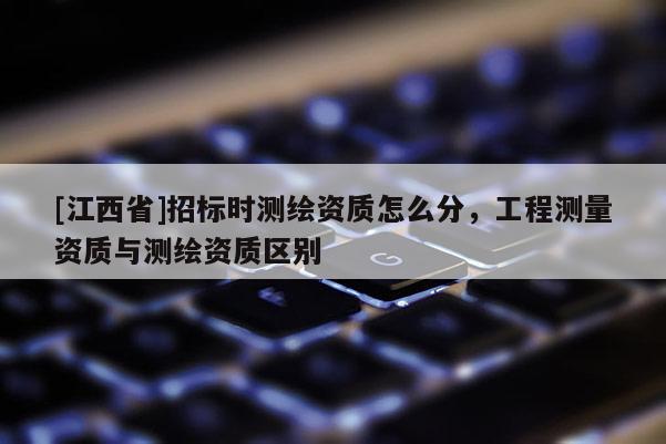 [江西省]招标时测绘资质怎么分，工程测量资质与测绘资质区别