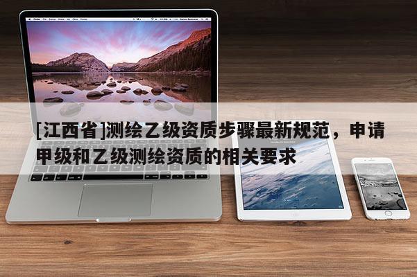 [江西省]测绘乙级资质步骤最新规范，申请甲级和乙级测绘资质的相关要求