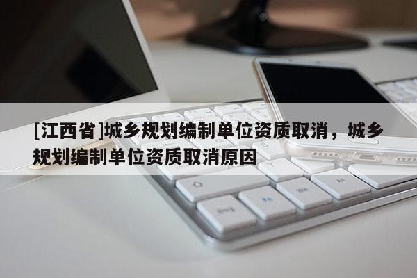 [江西省]城乡规划编制单位资质取消，城乡规划编制单位资质取消原因