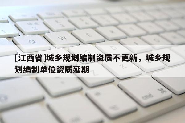 [江西省]城乡规划编制资质不更新，城乡规划编制单位资质延期