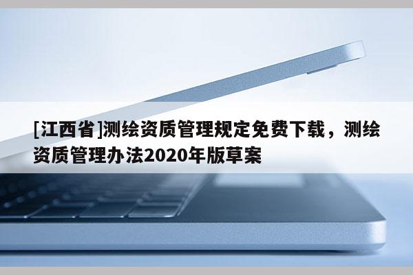 [江西省]测绘资质管理规定免费下载，测绘资质管理办法2020年版草案