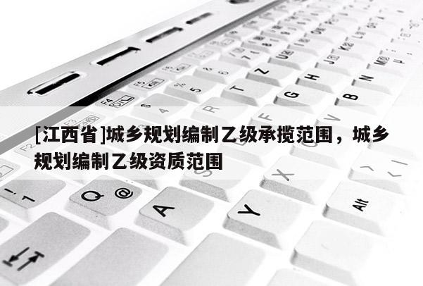 [江西省]城乡规划编制乙级承揽范围，城乡规划编制乙级资质范围
