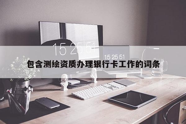 包含测绘资质办理银行卡工作的词条