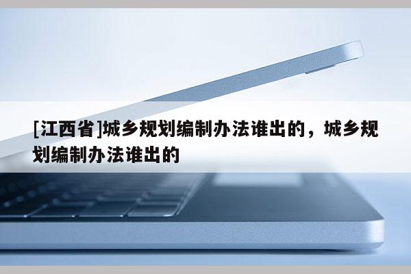 [江西省]城乡规划编制办法谁出的，城乡规划编制办法谁出的