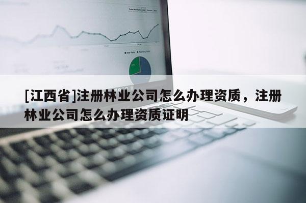 [江西省]注册林业公司怎么办理资质，注册林业公司怎么办理资质证明