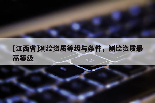 [江西省]测绘资质等级与条件，测绘资质最高等级