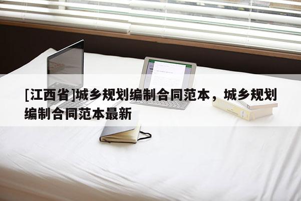 [江西省]城乡规划编制合同范本，城乡规划编制合同范本最新
